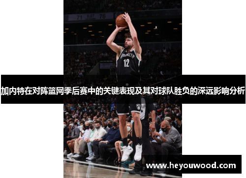 加内特在对阵篮网季后赛中的关键表现及其对球队胜负的深远影响分析