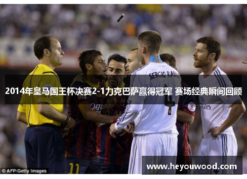2014年皇马国王杯决赛2-1力克巴萨赢得冠军 赛场经典瞬间回顾
