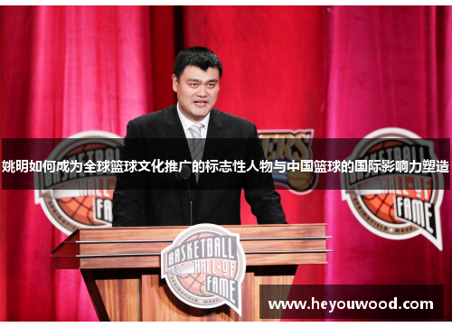 姚明如何成为全球篮球文化推广的标志性人物与中国篮球的国际影响力塑造