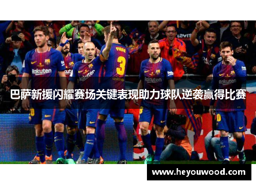 巴萨新援闪耀赛场关键表现助力球队逆袭赢得比赛