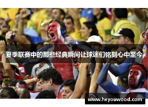 夏季联赛中的那些经典瞬间让球迷们铭刻心中至今