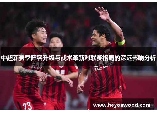 中超新赛季阵容升级与战术革新对联赛格局的深远影响分析