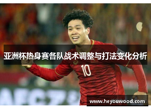 亚洲杯热身赛各队战术调整与打法变化分析