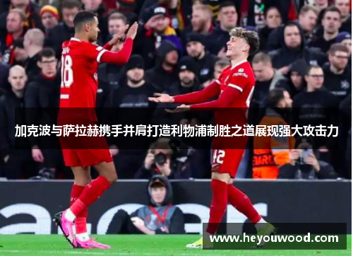 加克波与萨拉赫携手并肩打造利物浦制胜之道展现强大攻击力