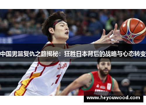 中国男篮复仇之路揭秘：狂胜日本背后的战略与心态转变