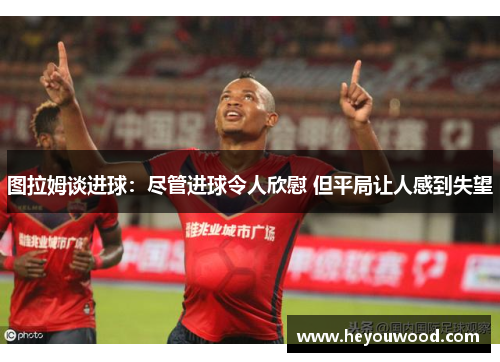 图拉姆谈进球：尽管进球令人欣慰 但平局让人感到失望