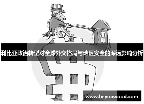 利比亚政治转型对全球外交格局与地区安全的深远影响分析