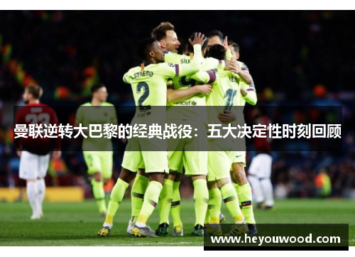 曼联逆转大巴黎的经典战役：五大决定性时刻回顾