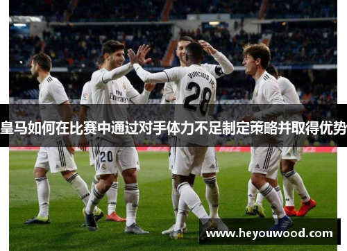 皇马如何在比赛中通过对手体力不足制定策略并取得优势