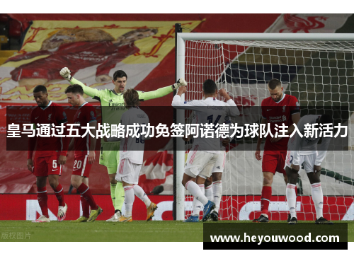 皇马通过五大战略成功免签阿诺德为球队注入新活力