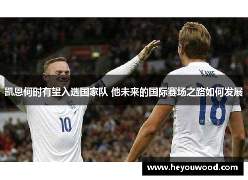 凯恩何时有望入选国家队 他未来的国际赛场之路如何发展 凯恩何时有望入选国家队 他未来的国际赛场之路如何发展