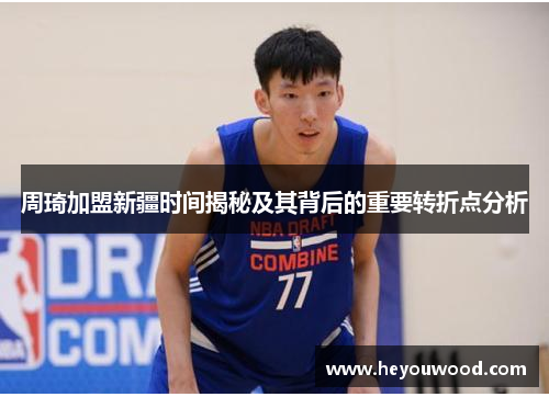 周琦加盟新疆时间揭秘及其背后的重要转折点分析