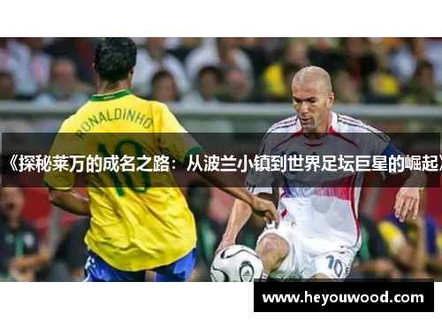 《探秘莱万的成名之路：从波兰小镇到世界足坛巨星的崛起》