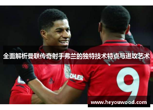 全面解析曼联传奇射手弗兰的独特技术特点与进攻艺术